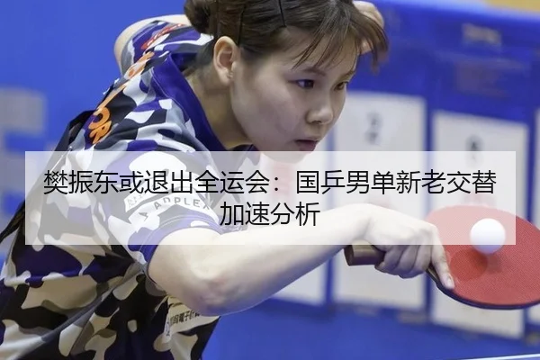 樊振东或退出全运会：国乒男单新老交替加速分析